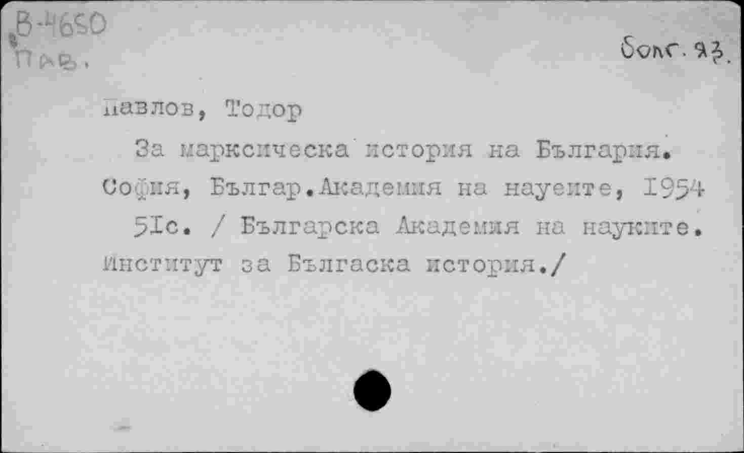 ﻿*В'%?>0
6onC. ^2,
иавлов, Тодор
За марксическа история на Българая.
София, Българ.Академия на науеите, 1954 pic. / Българска Академия на науките.
институт за Бългаска история./